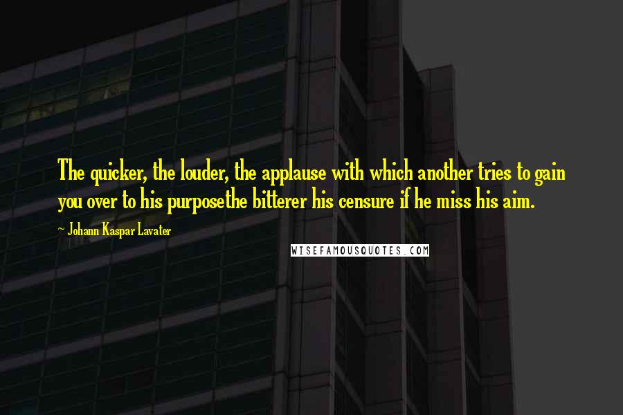 Johann Kaspar Lavater Quotes: The quicker, the louder, the applause with which another tries to gain you over to his purposethe bitterer his censure if he miss his aim.