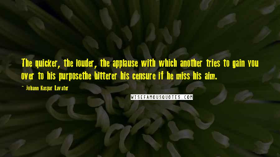 Johann Kaspar Lavater Quotes: The quicker, the louder, the applause with which another tries to gain you over to his purposethe bitterer his censure if he miss his aim.