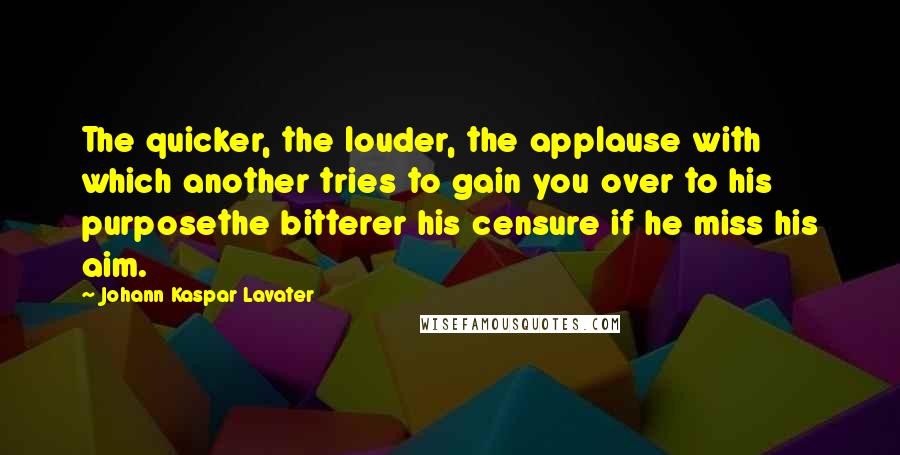 Johann Kaspar Lavater Quotes: The quicker, the louder, the applause with which another tries to gain you over to his purposethe bitterer his censure if he miss his aim.
