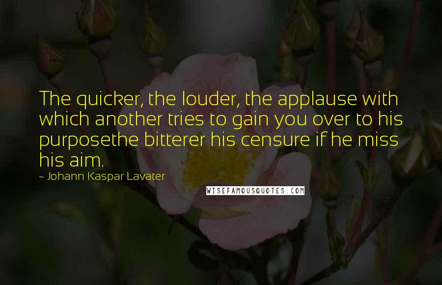 Johann Kaspar Lavater Quotes: The quicker, the louder, the applause with which another tries to gain you over to his purposethe bitterer his censure if he miss his aim.