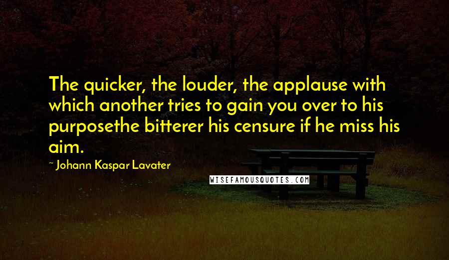 Johann Kaspar Lavater Quotes: The quicker, the louder, the applause with which another tries to gain you over to his purposethe bitterer his censure if he miss his aim.