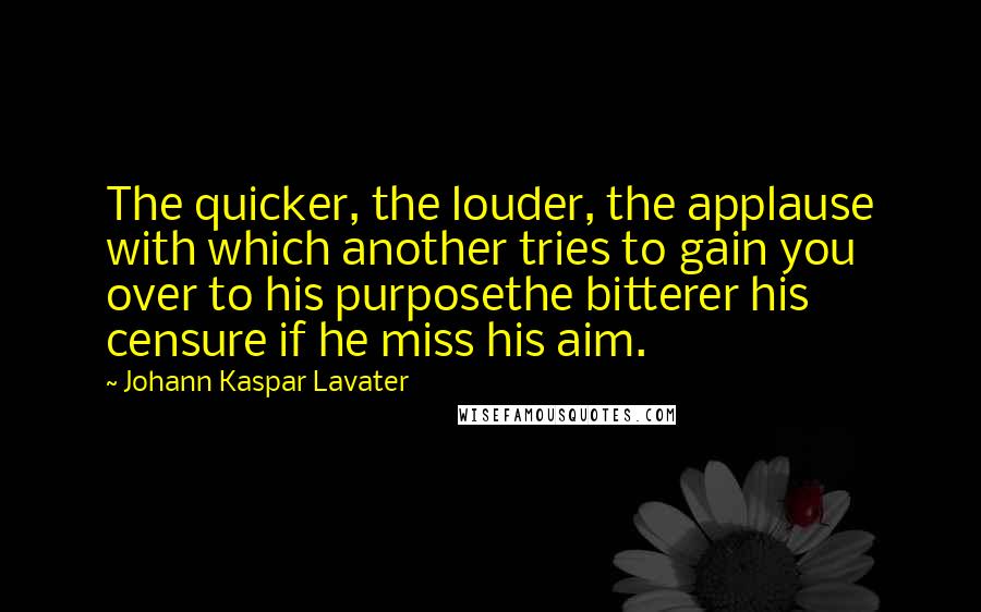 Johann Kaspar Lavater Quotes: The quicker, the louder, the applause with which another tries to gain you over to his purposethe bitterer his censure if he miss his aim.