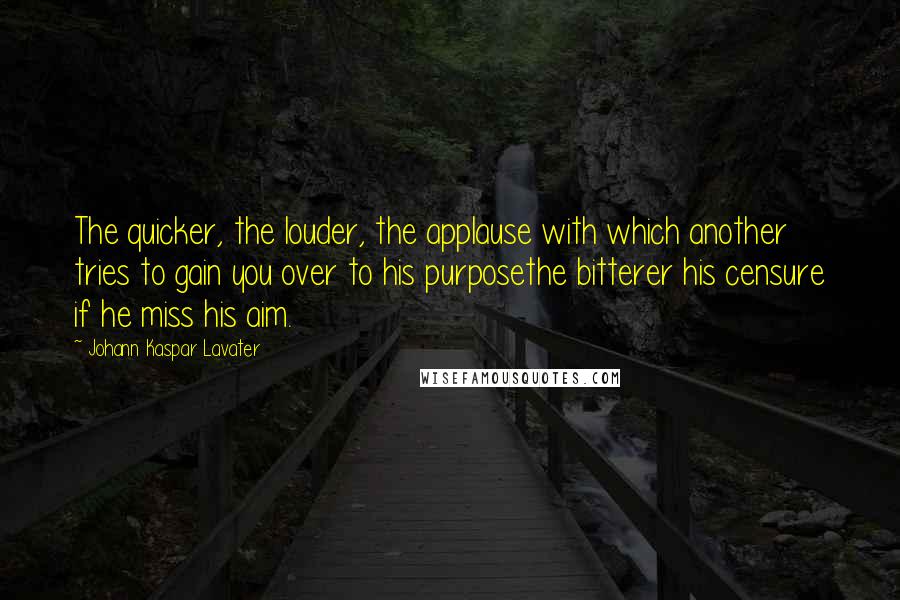 Johann Kaspar Lavater Quotes: The quicker, the louder, the applause with which another tries to gain you over to his purposethe bitterer his censure if he miss his aim.