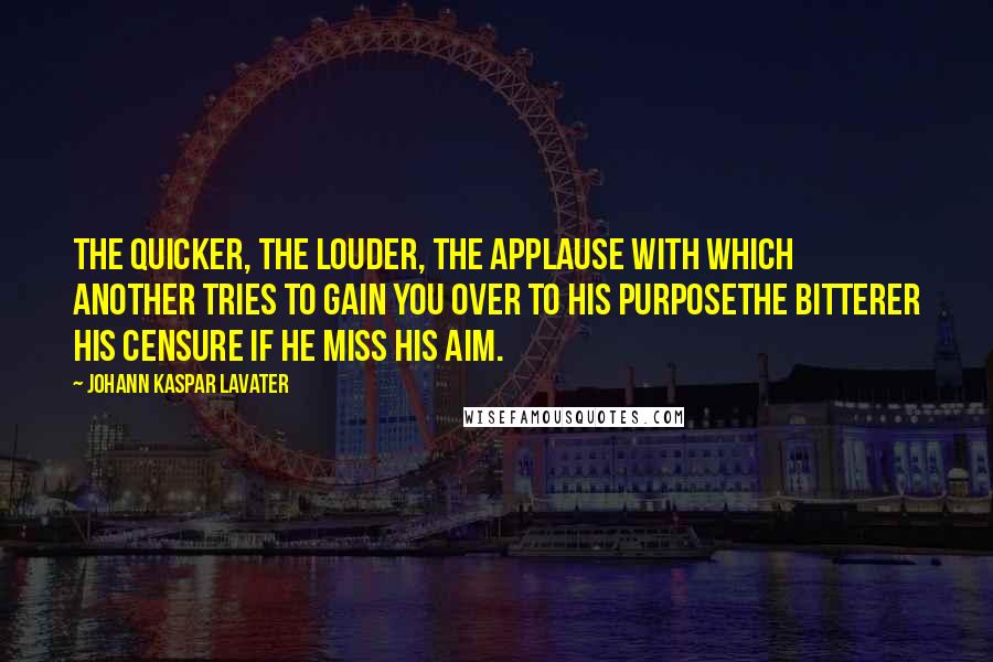 Johann Kaspar Lavater Quotes: The quicker, the louder, the applause with which another tries to gain you over to his purposethe bitterer his censure if he miss his aim.