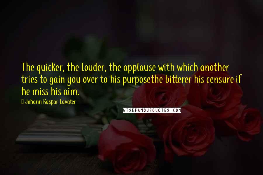 Johann Kaspar Lavater Quotes: The quicker, the louder, the applause with which another tries to gain you over to his purposethe bitterer his censure if he miss his aim.