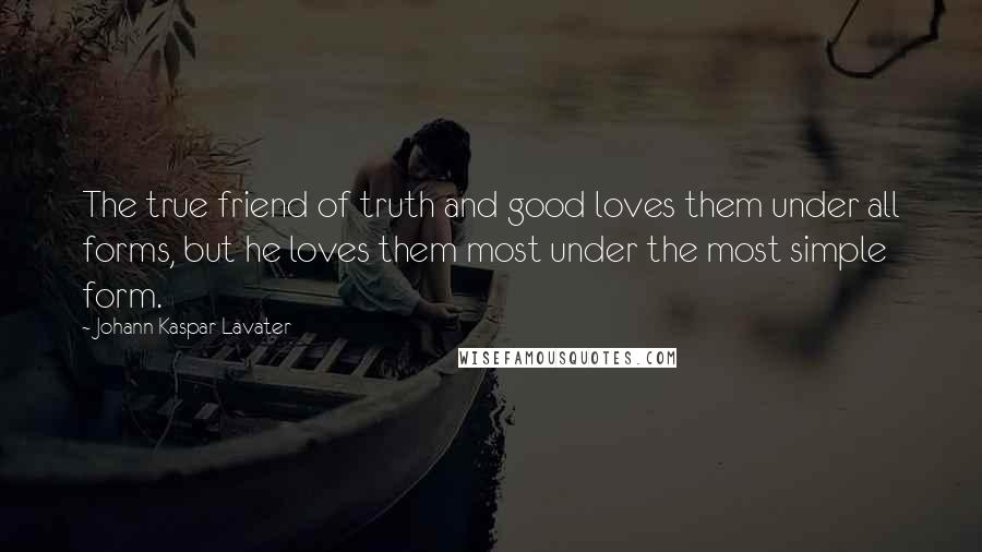 Johann Kaspar Lavater Quotes: The true friend of truth and good loves them under all forms, but he loves them most under the most simple form.