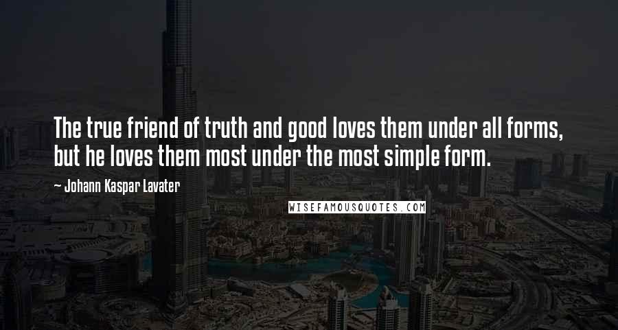 Johann Kaspar Lavater Quotes: The true friend of truth and good loves them under all forms, but he loves them most under the most simple form.