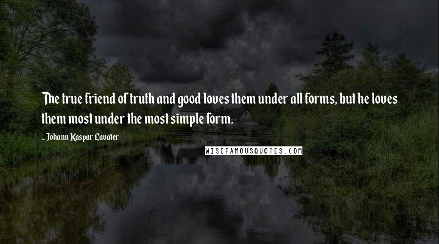 Johann Kaspar Lavater Quotes: The true friend of truth and good loves them under all forms, but he loves them most under the most simple form.