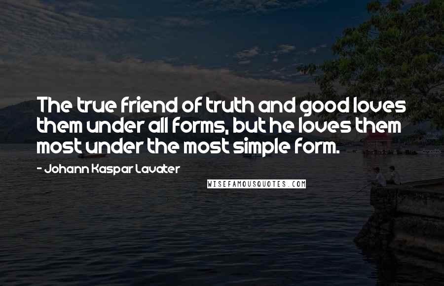 Johann Kaspar Lavater Quotes: The true friend of truth and good loves them under all forms, but he loves them most under the most simple form.