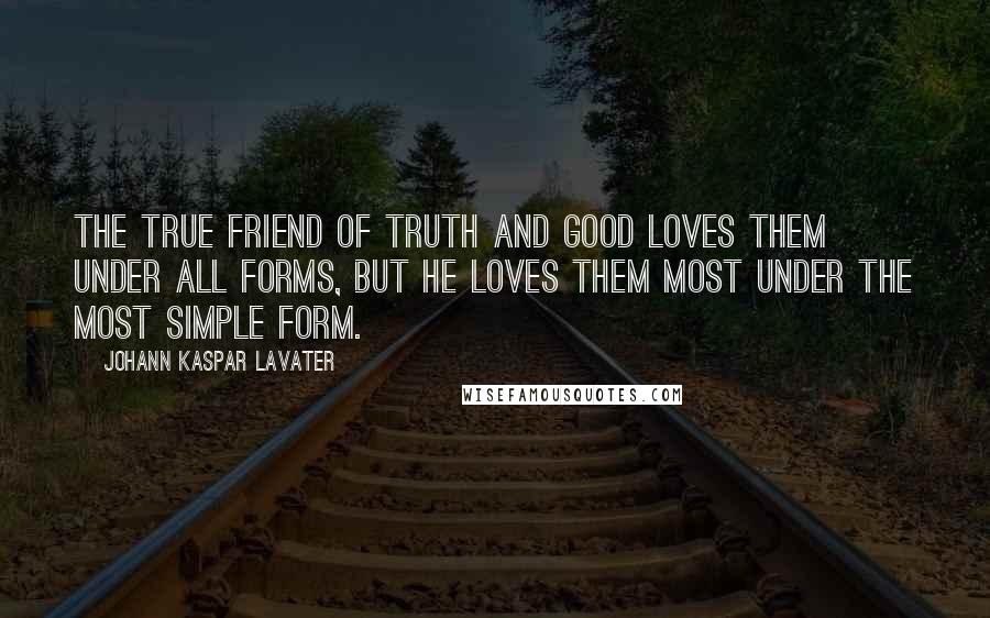 Johann Kaspar Lavater Quotes: The true friend of truth and good loves them under all forms, but he loves them most under the most simple form.