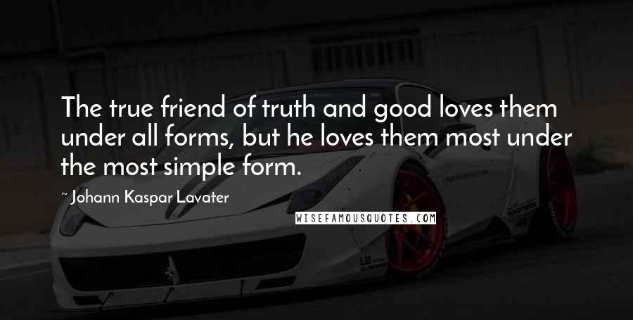 Johann Kaspar Lavater Quotes: The true friend of truth and good loves them under all forms, but he loves them most under the most simple form.