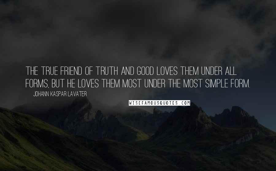 Johann Kaspar Lavater Quotes: The true friend of truth and good loves them under all forms, but he loves them most under the most simple form.