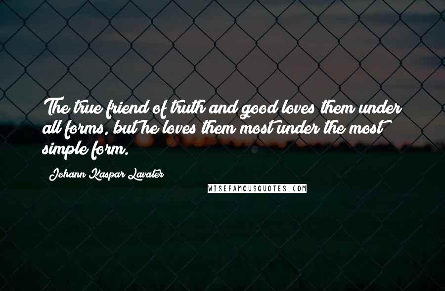 Johann Kaspar Lavater Quotes: The true friend of truth and good loves them under all forms, but he loves them most under the most simple form.