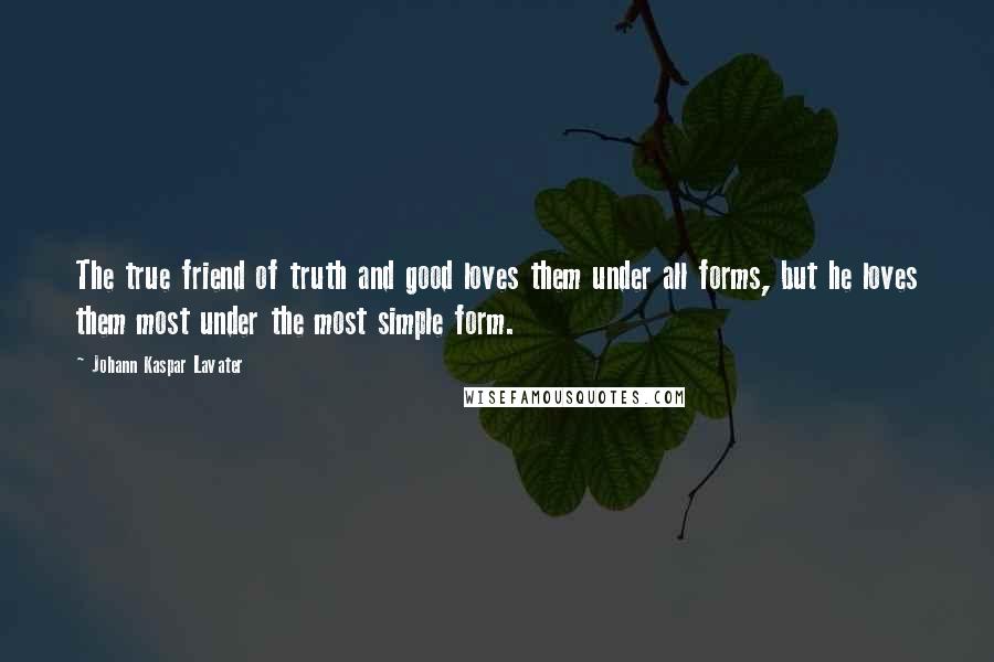 Johann Kaspar Lavater Quotes: The true friend of truth and good loves them under all forms, but he loves them most under the most simple form.