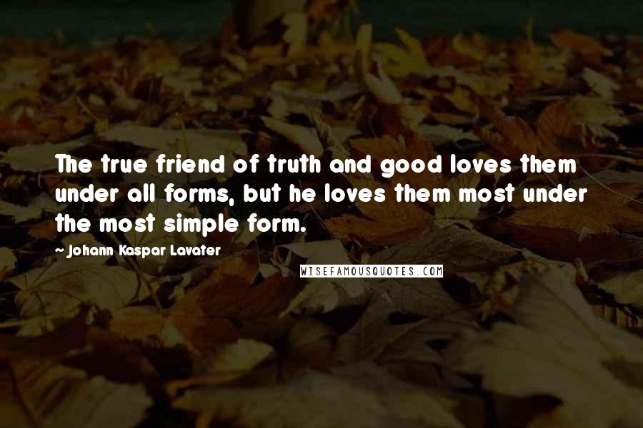 Johann Kaspar Lavater Quotes: The true friend of truth and good loves them under all forms, but he loves them most under the most simple form.