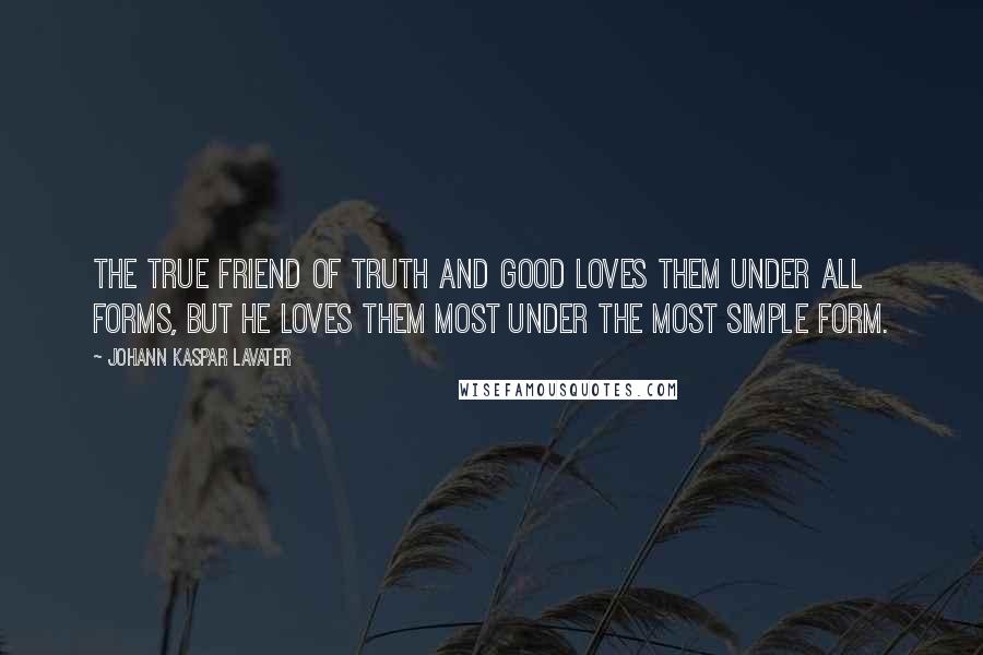 Johann Kaspar Lavater Quotes: The true friend of truth and good loves them under all forms, but he loves them most under the most simple form.