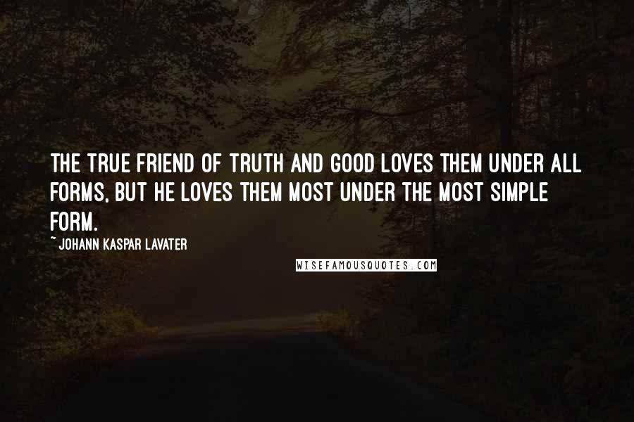 Johann Kaspar Lavater Quotes: The true friend of truth and good loves them under all forms, but he loves them most under the most simple form.