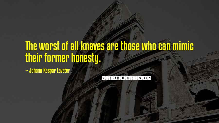 Johann Kaspar Lavater Quotes: The worst of all knaves are those who can mimic their former honesty.