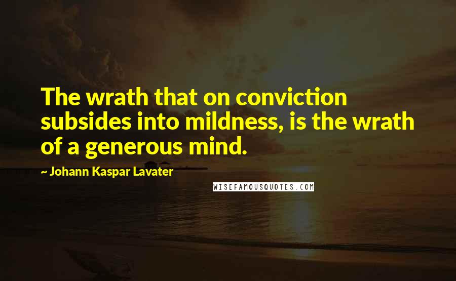 Johann Kaspar Lavater Quotes: The wrath that on conviction subsides into mildness, is the wrath of a generous mind.