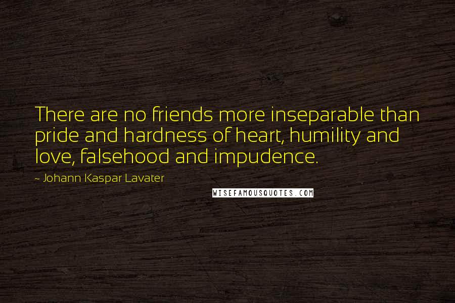 Johann Kaspar Lavater Quotes: There are no friends more inseparable than pride and hardness of heart, humility and love, falsehood and impudence.