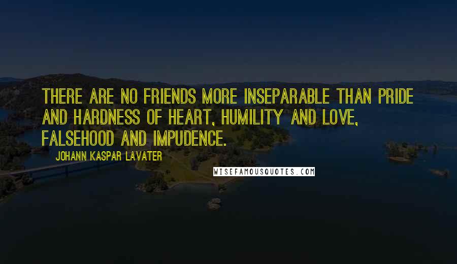 Johann Kaspar Lavater Quotes: There are no friends more inseparable than pride and hardness of heart, humility and love, falsehood and impudence.