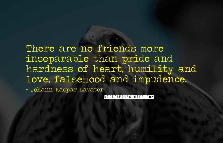 Johann Kaspar Lavater Quotes: There are no friends more inseparable than pride and hardness of heart, humility and love, falsehood and impudence.