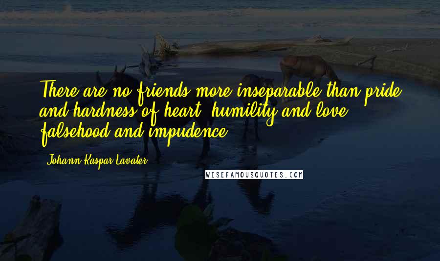 Johann Kaspar Lavater Quotes: There are no friends more inseparable than pride and hardness of heart, humility and love, falsehood and impudence.