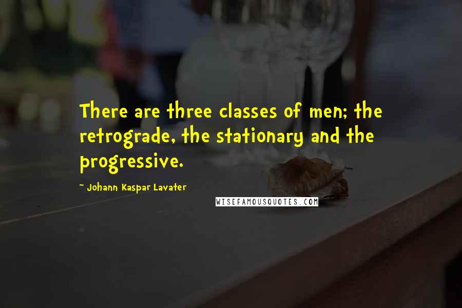 Johann Kaspar Lavater Quotes: There are three classes of men; the retrograde, the stationary and the progressive.