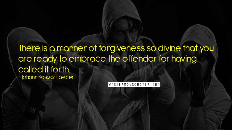 Johann Kaspar Lavater Quotes: There is a manner of forgiveness so divine that you are ready to embrace the offender for having called it forth.