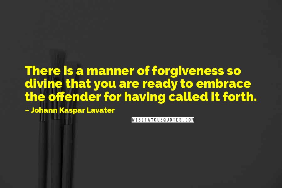 Johann Kaspar Lavater Quotes: There is a manner of forgiveness so divine that you are ready to embrace the offender for having called it forth.