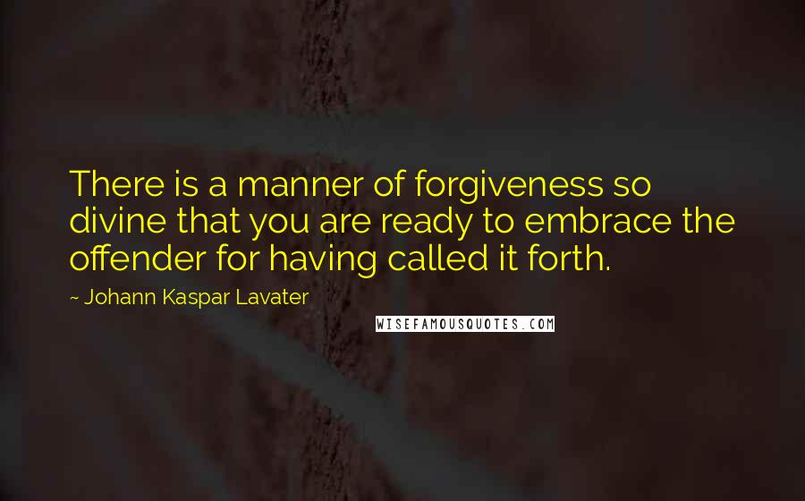 Johann Kaspar Lavater Quotes: There is a manner of forgiveness so divine that you are ready to embrace the offender for having called it forth.