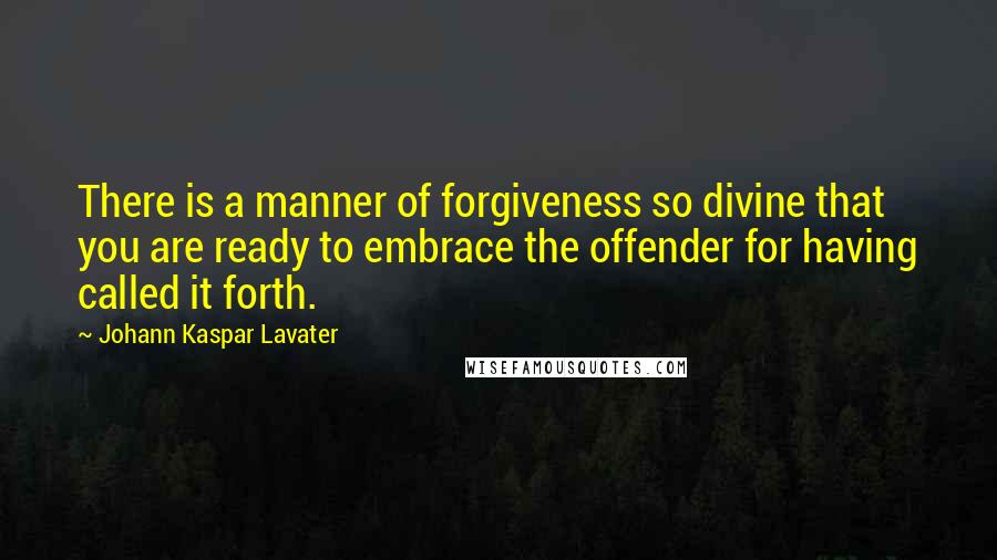 Johann Kaspar Lavater Quotes: There is a manner of forgiveness so divine that you are ready to embrace the offender for having called it forth.