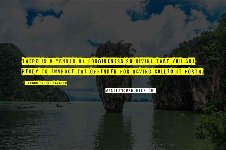 Johann Kaspar Lavater Quotes: There is a manner of forgiveness so divine that you are ready to embrace the offender for having called it forth.