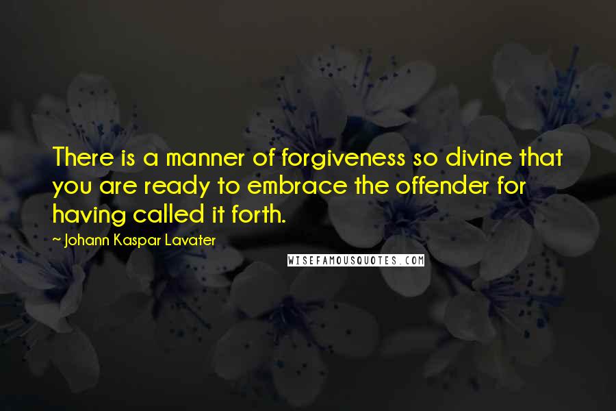 Johann Kaspar Lavater Quotes: There is a manner of forgiveness so divine that you are ready to embrace the offender for having called it forth.