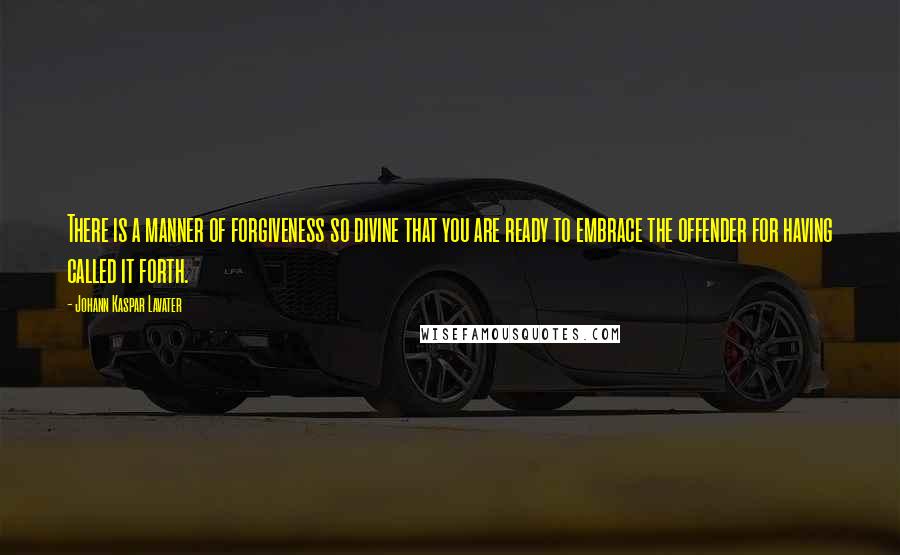 Johann Kaspar Lavater Quotes: There is a manner of forgiveness so divine that you are ready to embrace the offender for having called it forth.