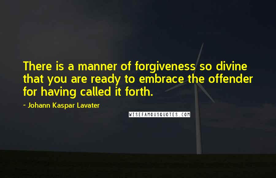 Johann Kaspar Lavater Quotes: There is a manner of forgiveness so divine that you are ready to embrace the offender for having called it forth.