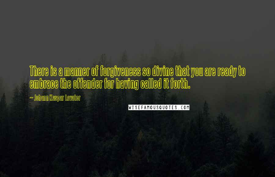 Johann Kaspar Lavater Quotes: There is a manner of forgiveness so divine that you are ready to embrace the offender for having called it forth.