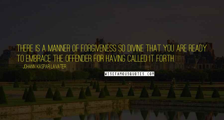 Johann Kaspar Lavater Quotes: There is a manner of forgiveness so divine that you are ready to embrace the offender for having called it forth.