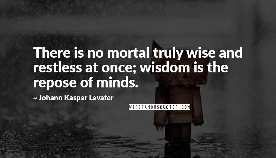 Johann Kaspar Lavater Quotes: There is no mortal truly wise and restless at once; wisdom is the repose of minds.