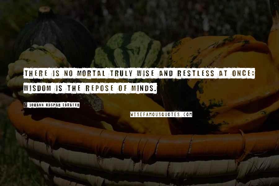 Johann Kaspar Lavater Quotes: There is no mortal truly wise and restless at once; wisdom is the repose of minds.