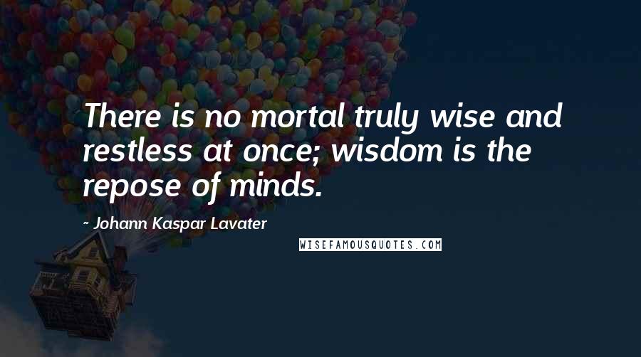 Johann Kaspar Lavater Quotes: There is no mortal truly wise and restless at once; wisdom is the repose of minds.