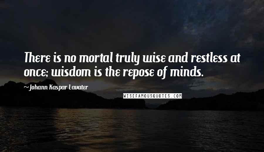 Johann Kaspar Lavater Quotes: There is no mortal truly wise and restless at once; wisdom is the repose of minds.