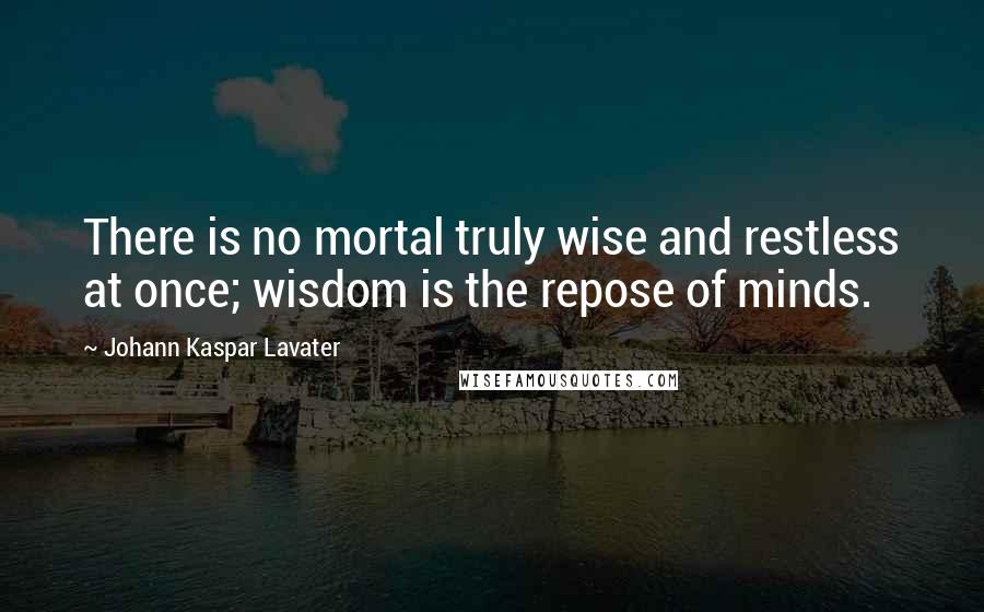 Johann Kaspar Lavater Quotes: There is no mortal truly wise and restless at once; wisdom is the repose of minds.