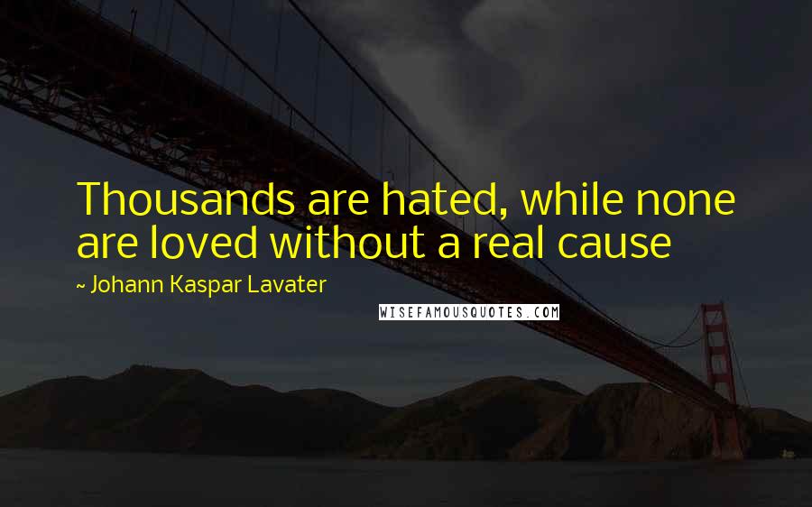 Johann Kaspar Lavater Quotes: Thousands are hated, while none are loved without a real cause