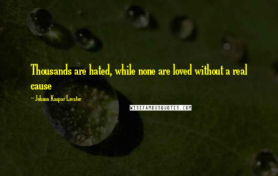 Johann Kaspar Lavater Quotes: Thousands are hated, while none are loved without a real cause
