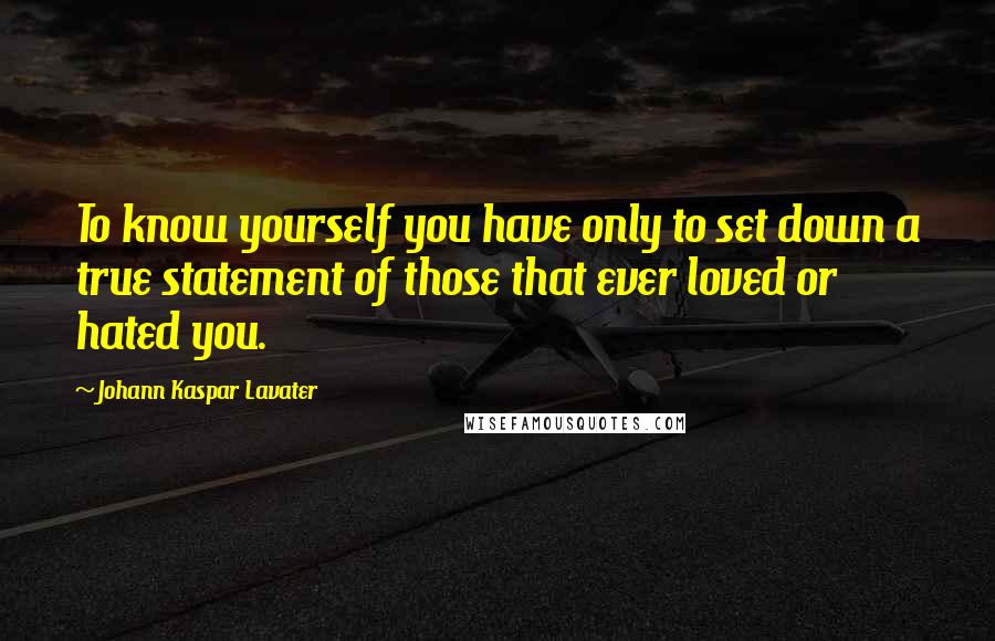 Johann Kaspar Lavater Quotes: To know yourself you have only to set down a true statement of those that ever loved or hated you.