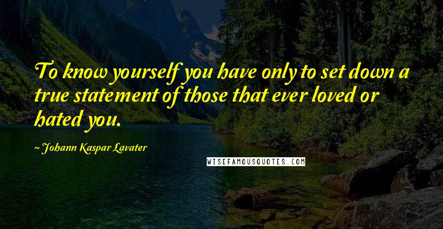 Johann Kaspar Lavater Quotes: To know yourself you have only to set down a true statement of those that ever loved or hated you.
