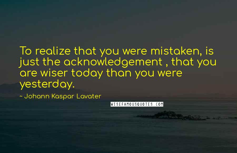 Johann Kaspar Lavater Quotes: To realize that you were mistaken, is just the acknowledgement , that you are wiser today than you were yesterday.