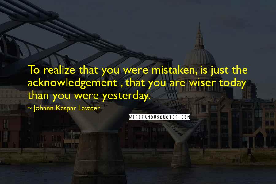 Johann Kaspar Lavater Quotes: To realize that you were mistaken, is just the acknowledgement , that you are wiser today than you were yesterday.