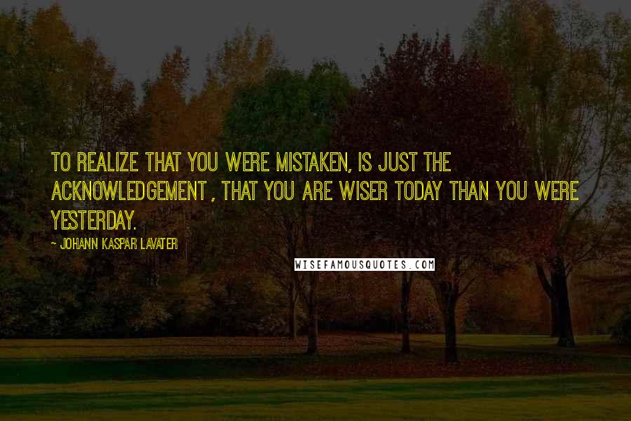 Johann Kaspar Lavater Quotes: To realize that you were mistaken, is just the acknowledgement , that you are wiser today than you were yesterday.